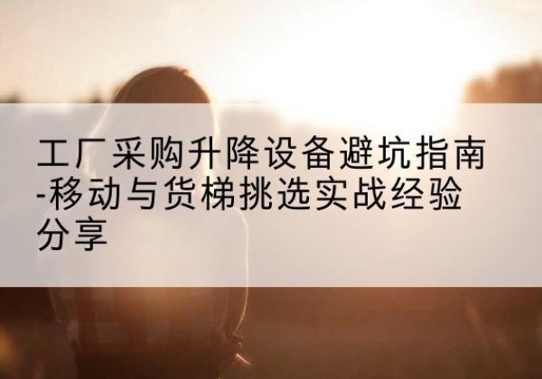 永善移动式升降机怎么选-工厂采购升降设备避坑指南-移动与货梯挑选实战经验分享