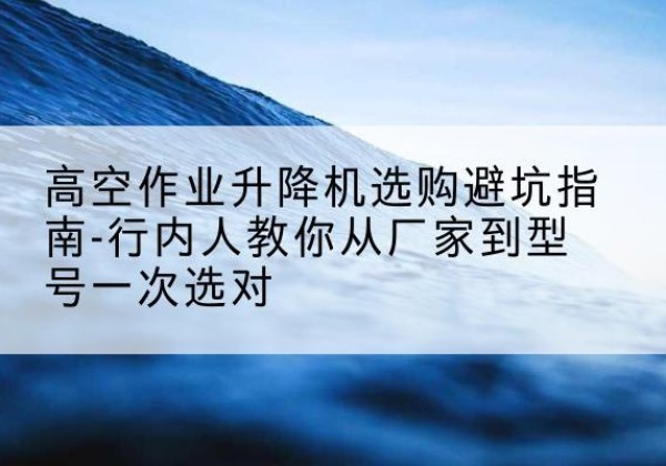 永善升降平台厂家-高空作业升降机选购避坑指南-行内人教你从厂家到型号一次选对