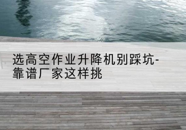 永善剪叉式升降机厂家-选高空作业升降机别踩坑-靠谱厂家这样挑