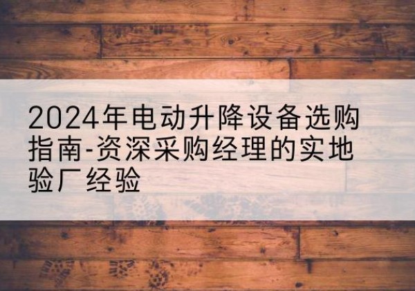 永善电动剪叉升降平台厂家-2024年电动升降设备选购指南-资深采购经理的实地验厂经验