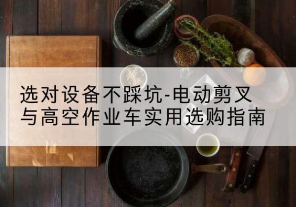 永善电动剪叉升降平台怎么选-选对设备不踩坑-电动剪叉与高空作业车实用选购指南
