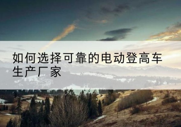 永善电动登高车厂家-如何选择可靠的电动登高车生产厂家