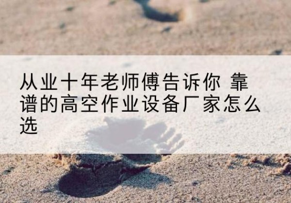 永善高空作业升降机厂家推荐-从业十年老师傅告诉你 靠谱的高空作业设备厂家怎么选