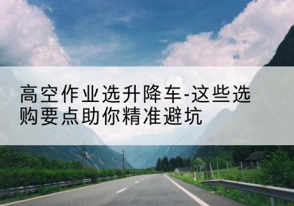 永善升降车厂家-高空作业选升降车-这些选购要点助你*避坑