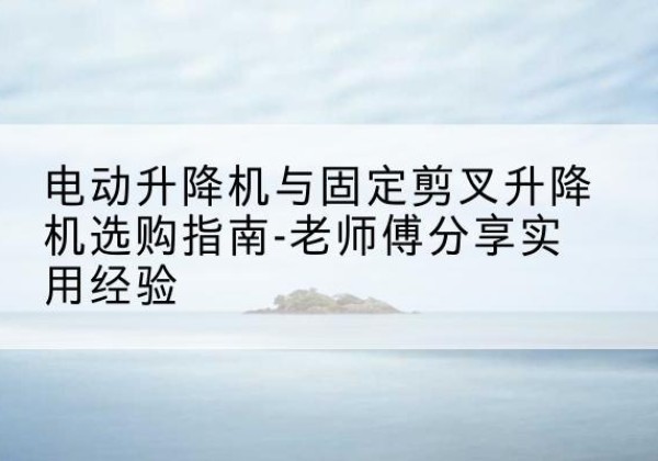 永善电动升降机怎么选-电动升降机与固定剪叉升降机选购指南-老师傅分享实用经验