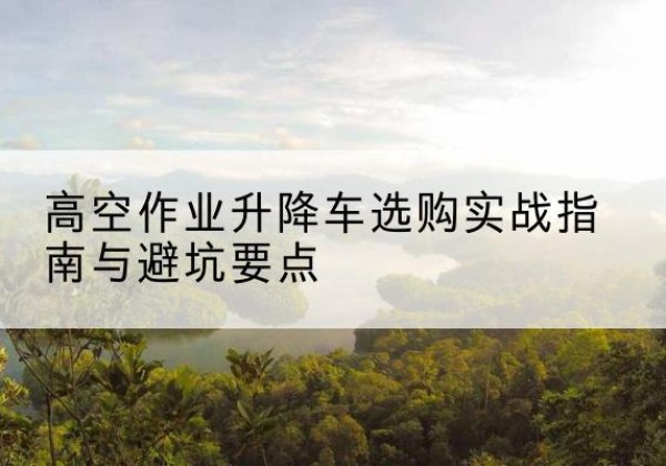 永善升降车怎么选-高空作业升降车选购实战指南与避坑要点