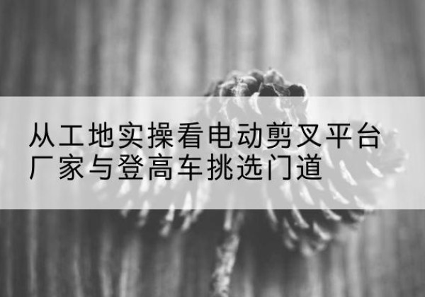 永善电动剪叉升降平台厂家-从工地实操看电动剪叉平台厂家与登高车挑选门道