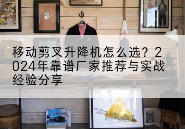永善升降平台厂家推荐-移动剪叉升降机怎么选？2024年靠谱厂家推荐与实战经验分享