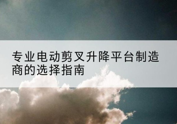永善电动剪叉升降平台厂家-专业电动剪叉升降平台制造商的选择指南