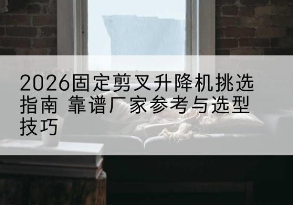 永善固定剪叉升降机厂家推荐-2026固定剪叉升降机挑选指南 靠谱厂家参考与选型技巧