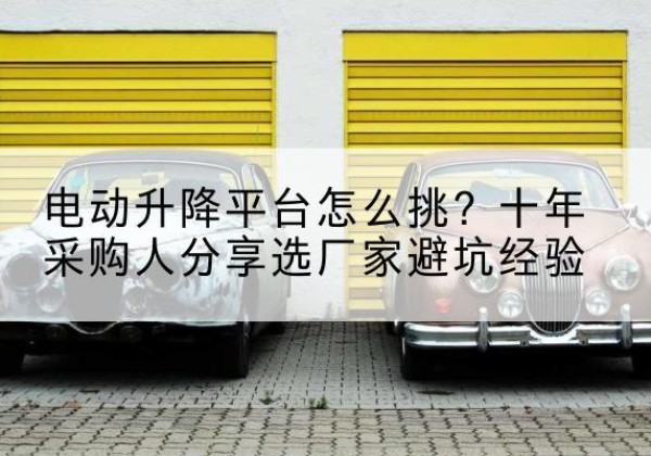 永善电动升降平台厂家-电动升降平台怎么挑？十年采购人分享选厂家避坑经验